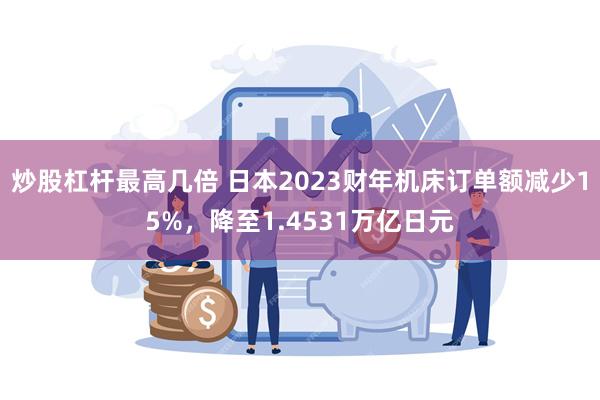 炒股杠杆最高几倍 日本2023财年机床订单额减少15%，降至1.4531万亿日元