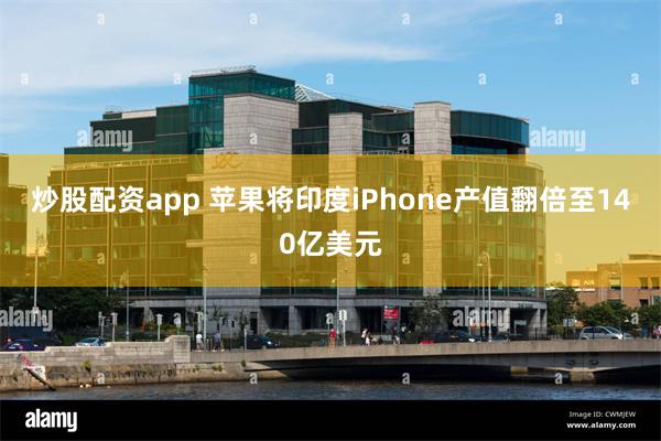 炒股配资app 苹果将印度iPhone产值翻倍至140亿美元