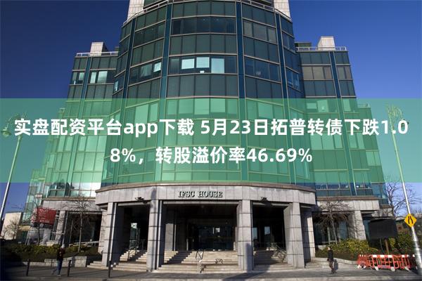 实盘配资平台app下载 5月23日拓普转债下跌1.08%，转股溢价率46.69%