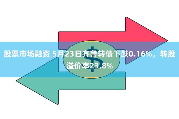 股票市场融资 5月23日齐鲁转债下跌0.16%，转股溢价率23.8%