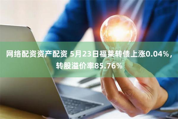 网络配资资产配资 5月23日福莱转债上涨0.04%，转股溢价率85.76%