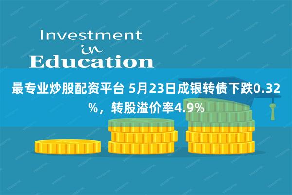 最专业炒股配资平台 5月23日成银转债下跌0.32%，转股溢价率4.9%