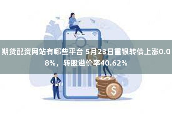 期货配资网站有哪些平台 5月23日重银转债上涨0.08%，转股溢价率40.62%