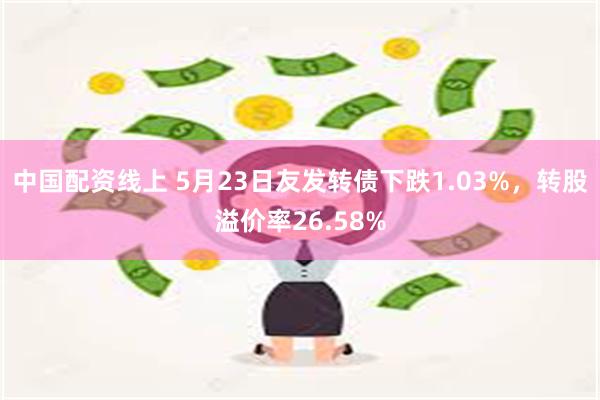 中国配资线上 5月23日友发转债下跌1.03%，转股溢价率26.58%