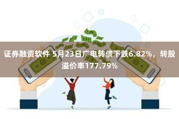 证券融资软件 5月23日广电转债下跌6.82%，转股溢价率177.79%