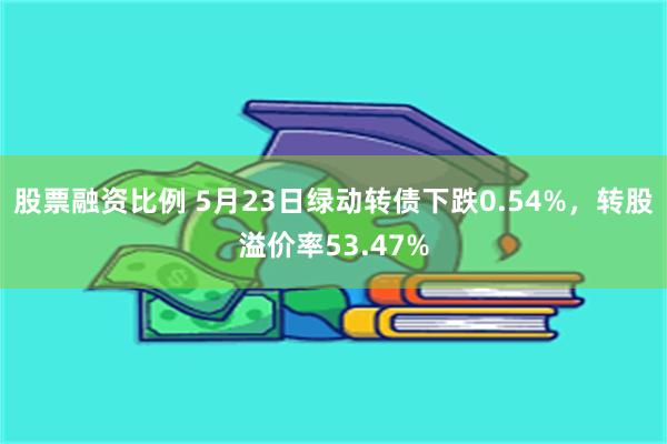 股票融资比例 5月23日绿动转债下跌0.54%，转股溢价率53.47%