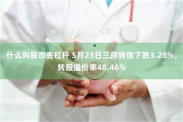 什么叫股市去杠杆 5月23日三房转债下跌3.28%，转股溢价率48.46%