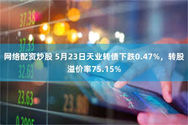 网络配资炒股 5月23日天业转债下跌0.47%，转股溢价率75.15%