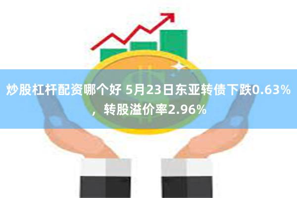 炒股杠杆配资哪个好 5月23日东亚转债下跌0.63%，转股溢价率2.96%