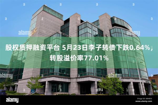 股权质押融资平台 5月23日李子转债下跌0.64%，转股溢价率77.01%