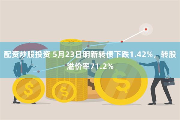 配资炒股投资 5月23日明新转债下跌1.42%，转股溢价率71.2%