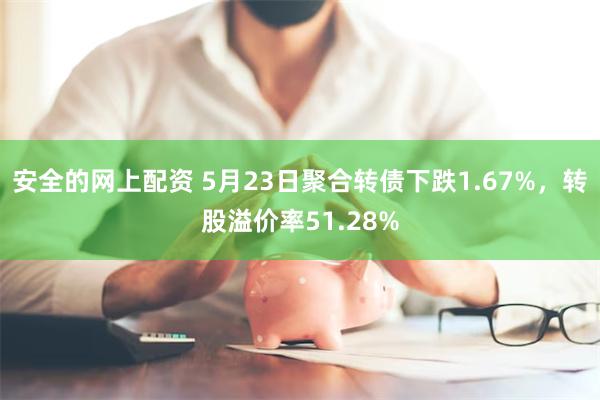 安全的网上配资 5月23日聚合转债下跌1.67%，转股溢价率51.28%