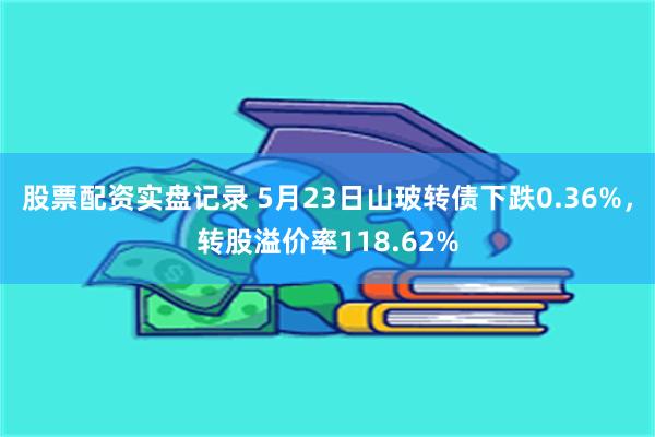 股票配资实盘记录 5月23日山玻转债下跌0.36%，转股溢价率118.62%