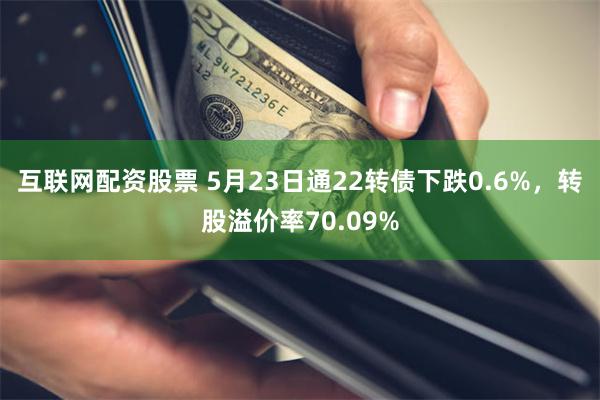 互联网配资股票 5月23日通22转债下跌0.6%，转股溢价率70.09%