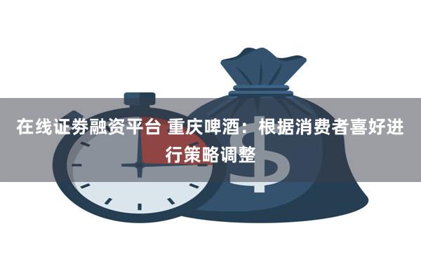 在线证劵融资平台 重庆啤酒：根据消费者喜好进行策略调整