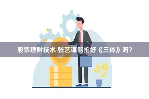 股票理财技术 张艺谋能拍好《三体》吗？