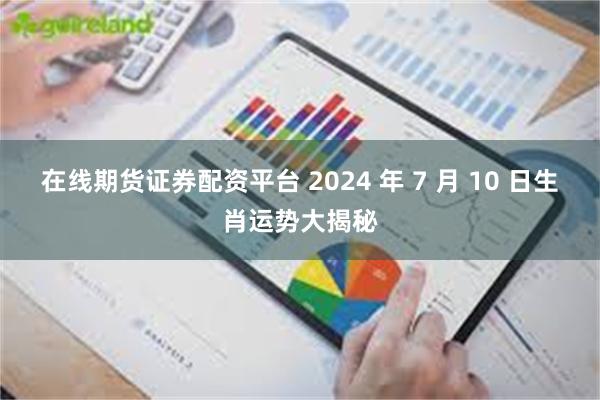 在线期货证券配资平台 2024 年 7 月 10 日生肖运势大揭秘