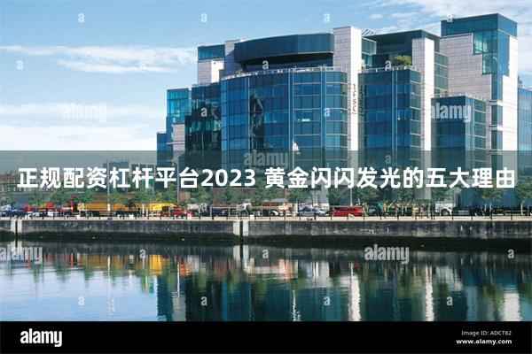 正规配资杠杆平台2023 黄金闪闪发光的五大理由