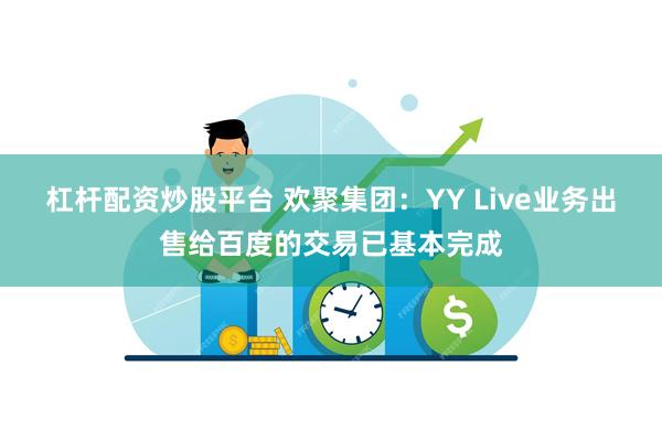 杠杆配资炒股平台 欢聚集团：YY Live业务出售给百度的交易已基本完成