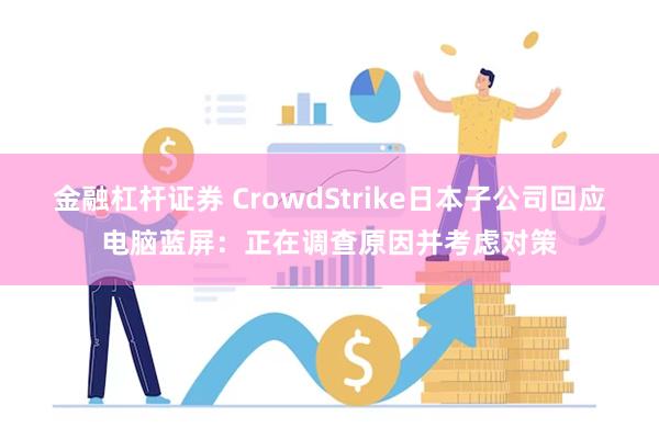 金融杠杆证券 CrowdStrike日本子公司回应电脑蓝屏：正在调查原因并考虑对策