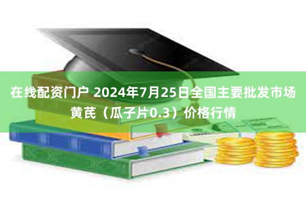 在线配资门户 2024年7月25日全国主要批发市场黄芪（瓜子片0.3）价格行情