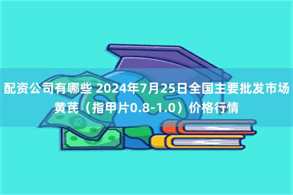 配资公司有哪些 2024年7月25日全国主要批发市场黄芪（指甲片0.8-1.0）价格行情