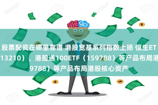 股票配资在哪里靠谱 港股宽基系列指数上扬 恒生ETF易方达（513210）、港股通100ETF（159788）等产品布局港股核心资产