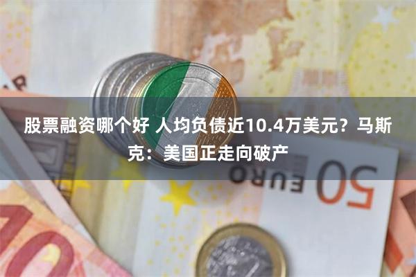 股票融资哪个好 人均负债近10.4万美元？马斯克：美国正走向破产