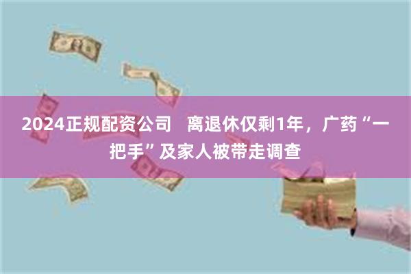 2024正规配资公司   离退休仅剩1年，广药“一把手”及家人被带走调查