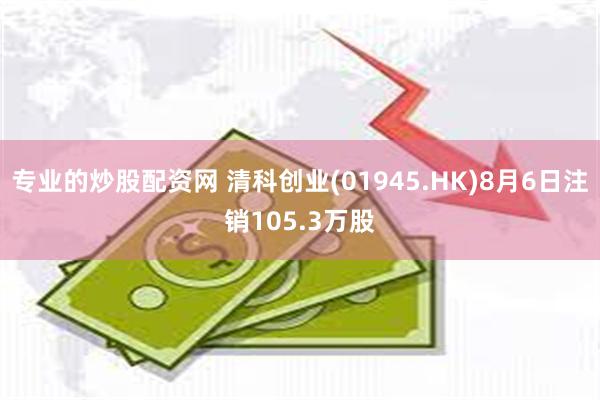 专业的炒股配资网 清科创业(01945.HK)8月6日注销105.3万股