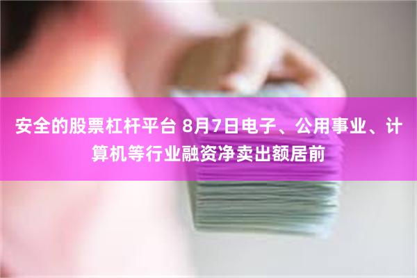 安全的股票杠杆平台 8月7日电子、公用事业、计算机等行业融资净卖出额居前