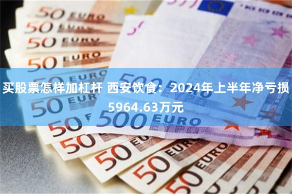 买股票怎样加杠杆 西安饮食：2024年上半年净亏损5964.63万元