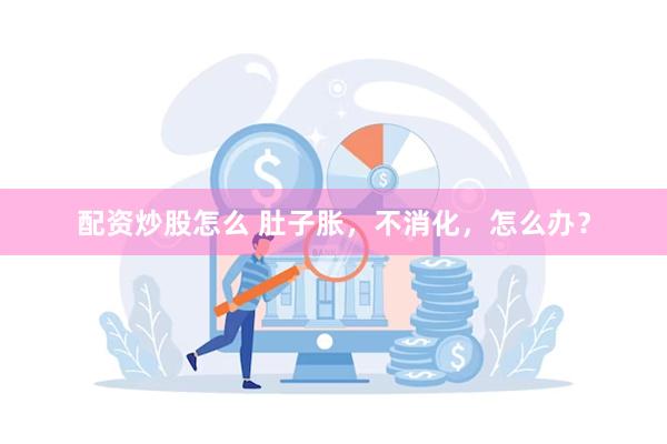 配资炒股怎么 肚子胀，不消化，怎么办？