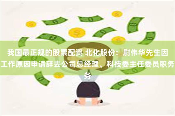 我国最正规的股票配资 北化股份：尉伟华先生因工作原因申请辞去公司总经理、科技委主任委员职务