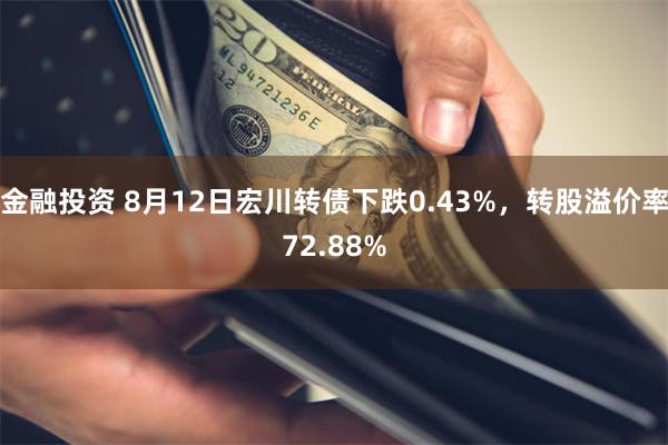 金融投资 8月12日宏川转债下跌0.43%，转股溢价率72.88%