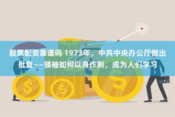 股票配资靠谱吗 1973年，中共中央办公厅做出批复——领袖如何以身作则，成为人们学习