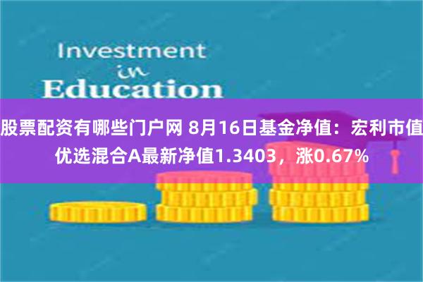 股票配资有哪些门户网 8月16日基金净值：宏利市值优选混合A最新净值1.3403，涨0.67%