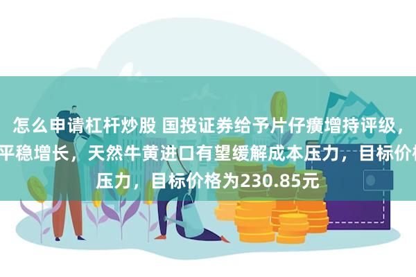 怎么申请杠杆炒股 国投证券给予片仔癀增持评级，各项业务实现平稳增长，天然牛黄进口有望缓解成本压力，目标价格为230.85元