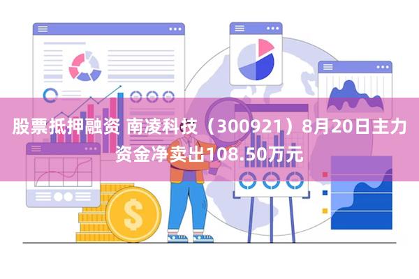 股票抵押融资 南凌科技（300921）8月20日主力资金净卖出108.50万元