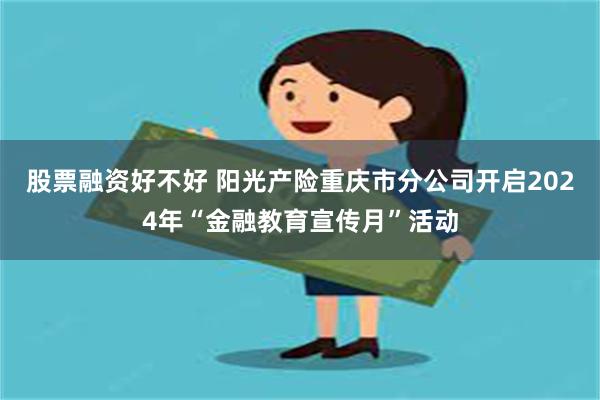 股票融资好不好 阳光产险重庆市分公司开启2024年“金融教育宣传月”活动