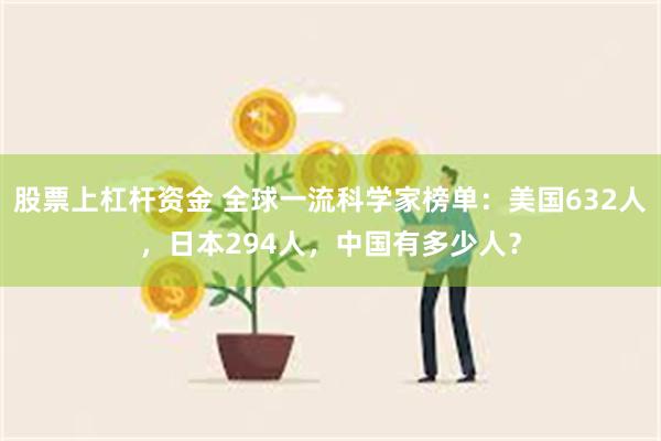 股票上杠杆资金 全球一流科学家榜单：美国632人，日本294人，中国有多少人？