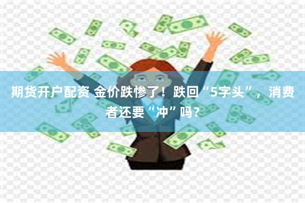 期货开户配资 金价跌惨了！跌回“5字头”，消费者还要“冲”吗？