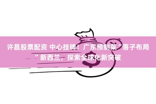 许昌股票配资 中心挂牌！广东预制菜“落子布局”新西兰，探索全球化新突破