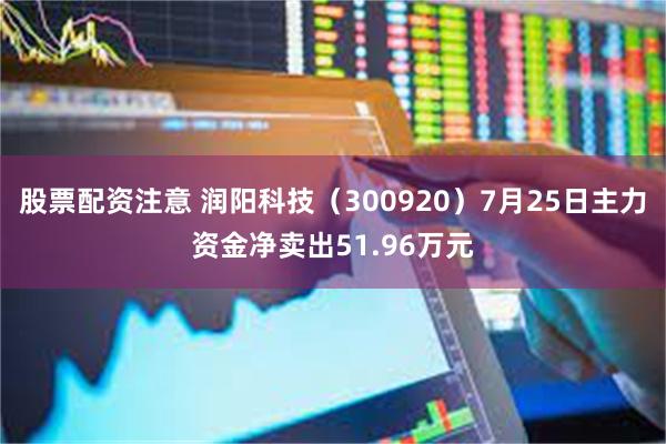 股票配资注意 润阳科技（300920）7月25日主力资金净卖出51.96万元