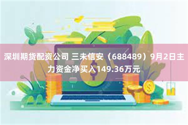 深圳期货配资公司 三未信安（688489）9月2日主力资金净买入149.36万元