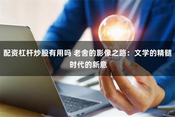 配资杠杆炒股有用吗 老舍的影像之路：文学的精髓 时代的新意