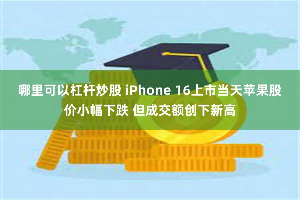 哪里可以杠杆炒股 iPhone 16上市当天苹果股价小幅下跌 但成交额创下新高