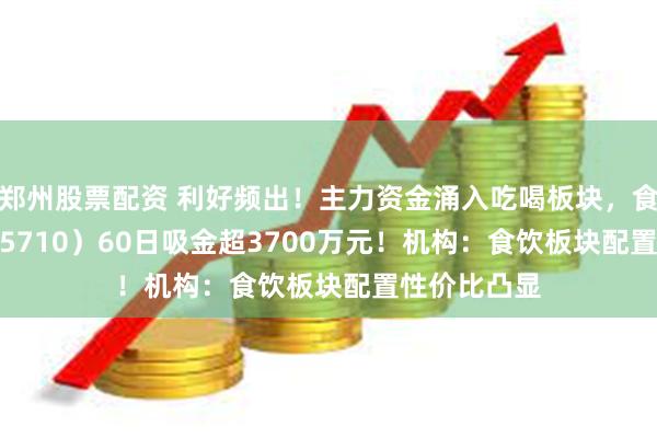 郑州股票配资 利好频出！主力资金涌入吃喝板块，食品ETF（515710）60日吸金超3700万元！机构：食饮板块配置性价比凸显