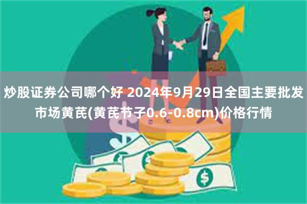 炒股证券公司哪个好 2024年9月29日全国主要批发市场黄芪(黄芪节子0.6-0.8cm)价格行情