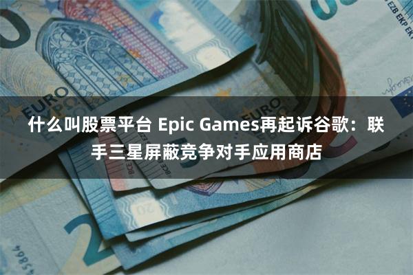 什么叫股票平台 Epic Games再起诉谷歌：联手三星屏蔽竞争对手应用商店